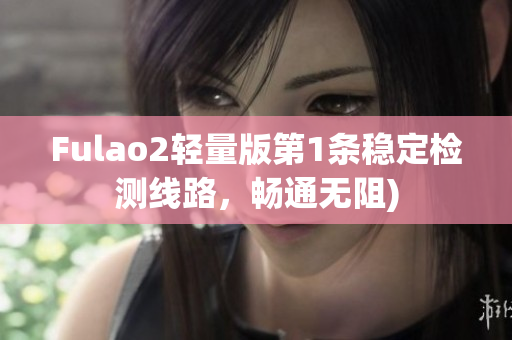 Fulao2轻量版第1条稳定检测线路，畅通无阻)