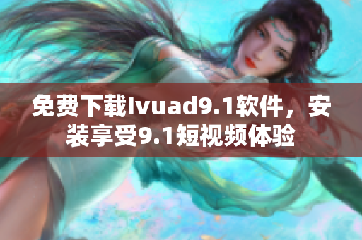 免费下载Ivuad9.1软件，安装享受9.1短视频体验