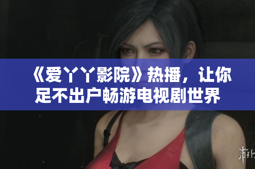 《爱丫丫影院》热播，让你足不出户畅游电视剧世界