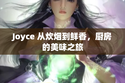 Joyce 从炊烟到鲜香，厨房的美味之旅