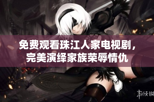 免费观看珠江人家电视剧，完美演绎家族荣辱情仇