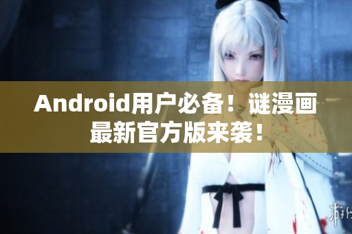 Android用户必备！谜漫画最新官方版来袭！
