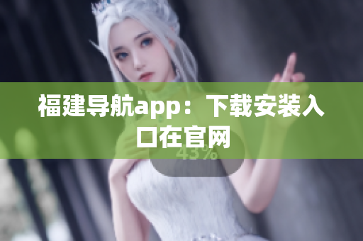 福建导航app：下载安装入口在官网