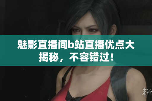 魅影直播间b站直播优点大揭秘，不容错过！