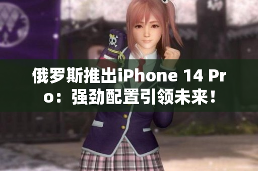 俄罗斯推出iPhone 14 Pro：强劲配置引领未来！
