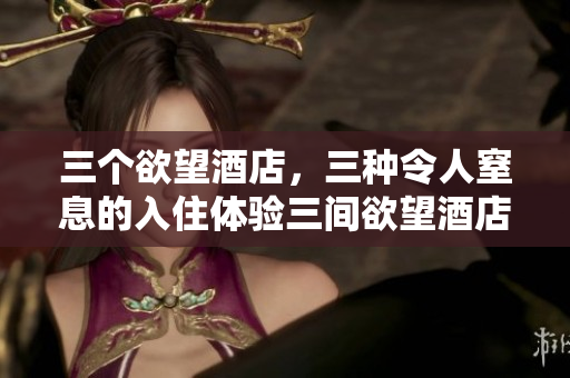三个欲望酒店，三种令人窒息的入住体验三间欲望酒店，呼吸都成难题