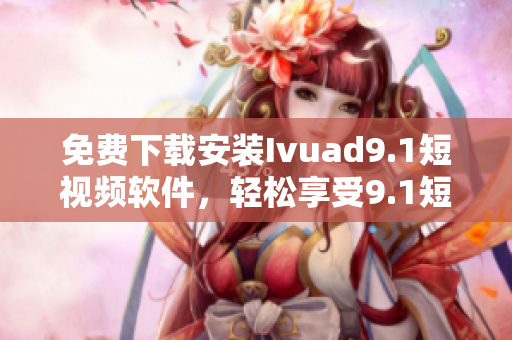 免费下载安装Ivuad9.1短视频软件，轻松享受9.1短视频！