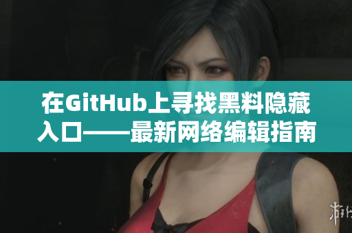 在GitHub上寻找黑料隐藏入口——最新网络编辑指南！