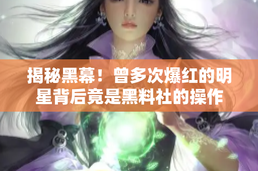 揭秘黑幕！曾多次爆红的明星背后竟是黑料社的操作