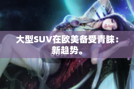大型SUV在欧美备受青睐：新趋势。