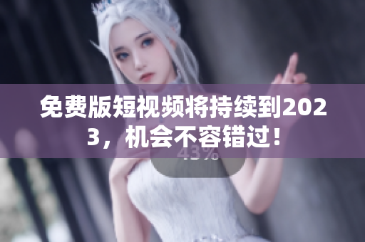 免费版短视频将持续到2023，机会不容错过！