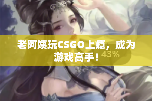 老阿姨玩CSGO上瘾，成为游戏高手！