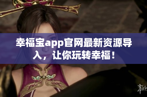 幸福宝app官网最新资源导入，让你玩转幸福！