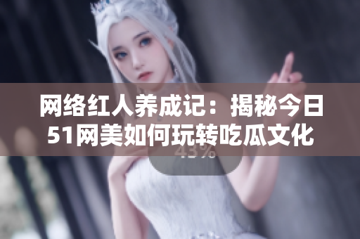 网络红人养成记：揭秘今日51网美如何玩转吃瓜文化