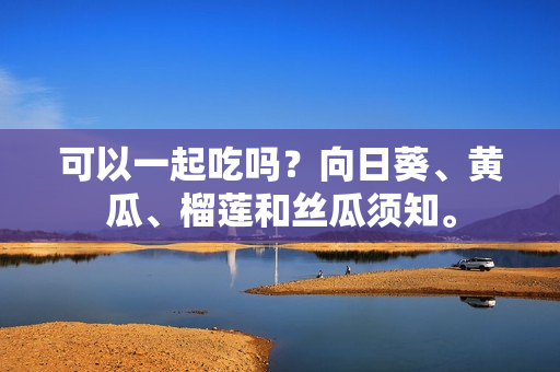 可以一起吃吗？向日葵、黄瓜、榴莲和丝瓜须知。