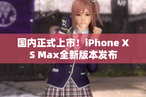 国内正式上市！iPhone XS Max全新版本发布