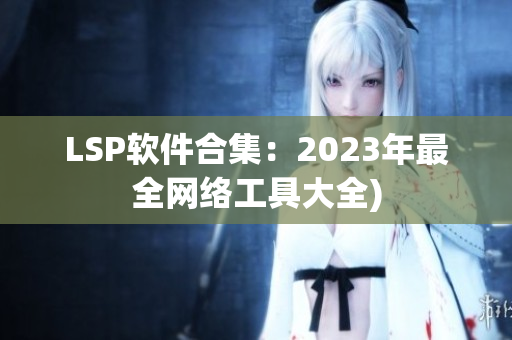 LSP软件合集：2023年最全网络工具大全)