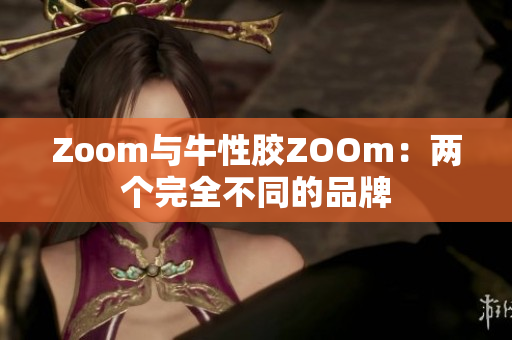 Zoom与牛性胶ZOOm：两个完全不同的品牌