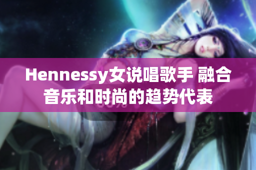 Hennessy女说唱歌手 融合音乐和时尚的趋势代表