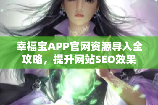 幸福宝APP官网资源导入全攻略，提升网站SEO效果