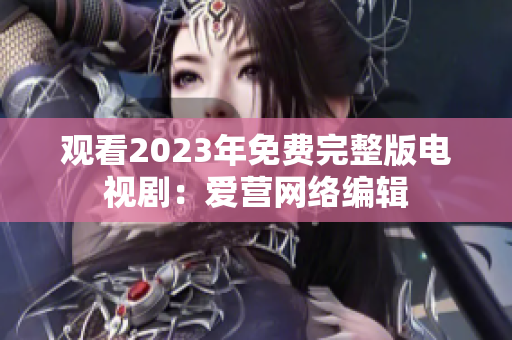 观看2023年免费完整版电视剧：爱营网络编辑