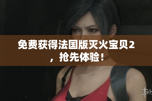 免费获得法国版灭火宝贝2，抢先体验！