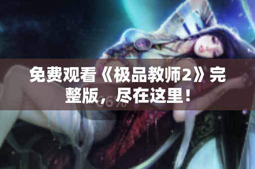 免费观看《极品教师2》完整版，尽在这里！