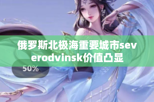 俄罗斯北极海重要城市severodvinsk价值凸显