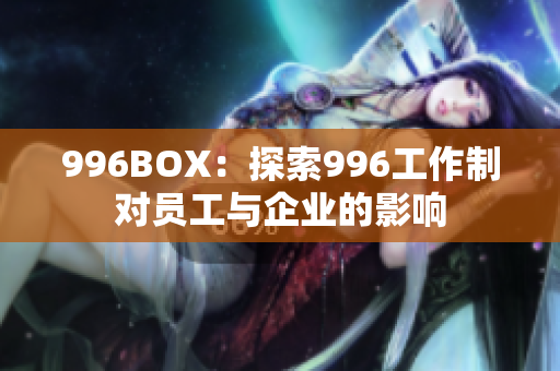 996BOX：探索996工作制对员工与企业的影响