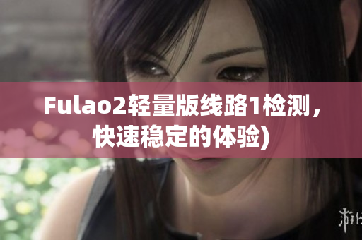 Fulao2轻量版线路1检测，快速稳定的体验)