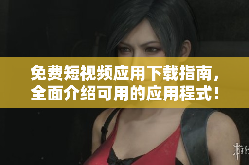 免费短视频应用下载指南，全面介绍可用的应用程式！