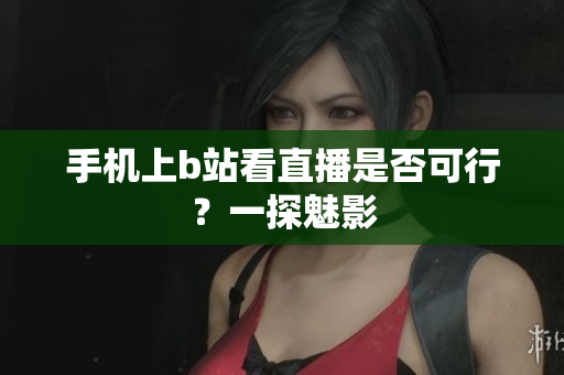 手机上b站看直播是否可行？一探魅影