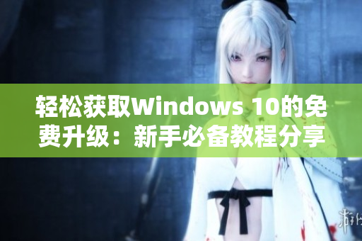 轻松获取Windows 10的免费升级：新手必备教程分享
