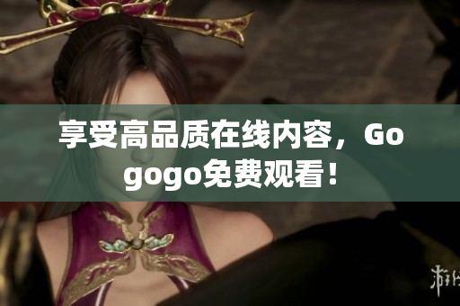 享受高品质在线内容，Gogogo免费观看！