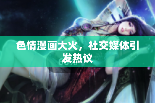 色情漫画大火，社交媒体引发热议