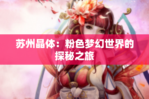 苏州晶体：粉色梦幻世界的探秘之旅
