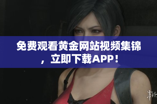 免费观看黄金网站视频集锦，立即下载APP！