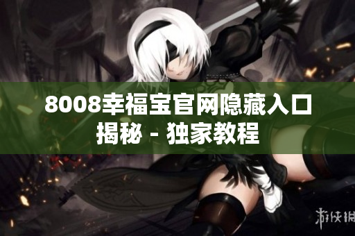 8008幸福宝官网隐藏入口揭秘 - 独家教程