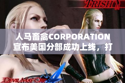 人马畜禽CORPORATION宣布美国分部成功上线，打通中美畜牧业贸易链