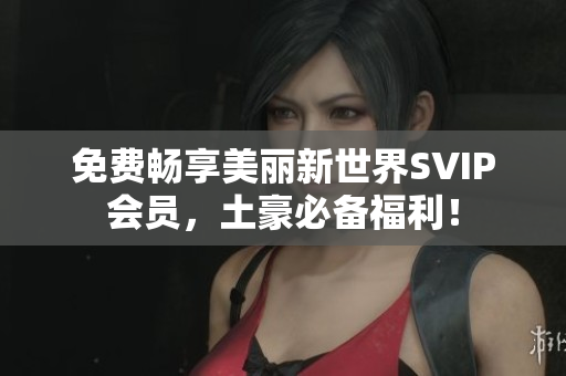 免费畅享美丽新世界SVIP会员，土豪必备福利！