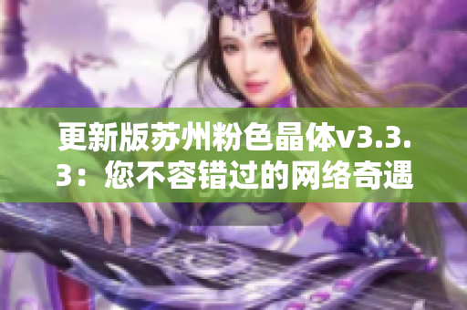 更新版苏州粉色晶体v3.3.3：您不容错过的网络奇遇！