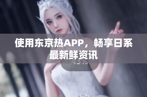 使用东京热APP，畅享日系最新鲜资讯