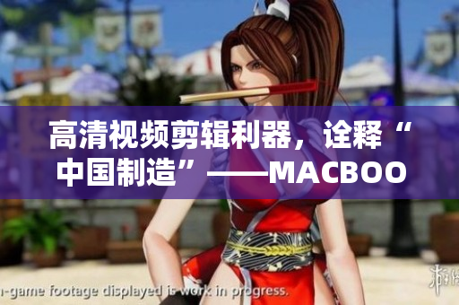 高清视频剪辑利器，诠释“中国制造”——MACBOOKPRO