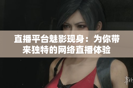 直播平台魅影现身：为你带来独特的网络直播体验