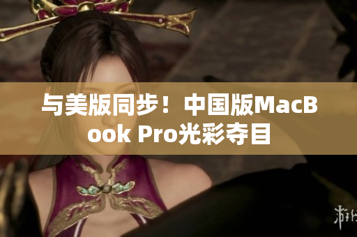 与美版同步！中国版MacBook Pro光彩夺目
