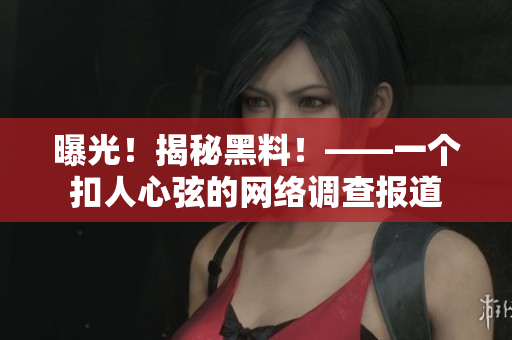 曝光！揭秘黑料！——一个扣人心弦的网络调查报道
