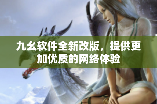 九幺软件全新改版，提供更加优质的网络体验