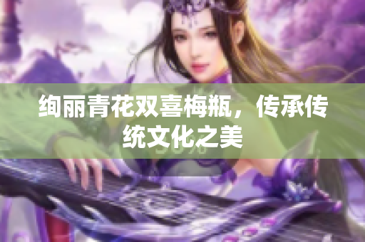 绚丽青花双喜梅瓶，传承传统文化之美