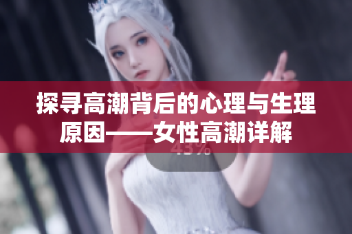 探寻高潮背后的心理与生理原因——女性高潮详解
