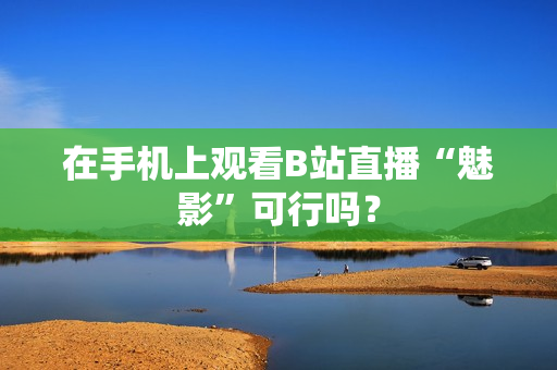 在手机上观看B站直播“魅影”可行吗？